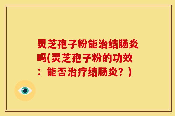 灵芝孢子粉能治结肠炎吗(灵芝孢子粉的功效:能否治疗结肠炎?)