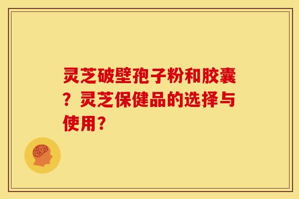 灵芝破壁孢子粉和胶囊?灵芝保健品的选择与使用?