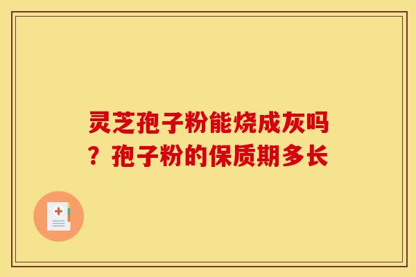灵芝孢子粉能烧成灰吗?孢子粉的保质期多长