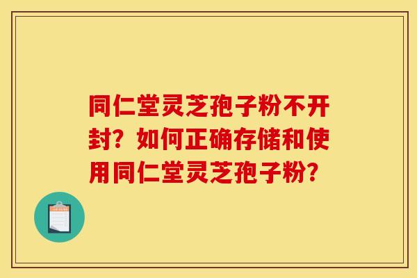 同仁堂灵芝孢子粉不开封?如何正确存储和使用同仁堂灵芝孢子粉?