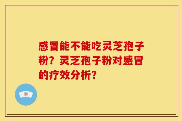 感冒能不能吃灵芝孢子粉?灵芝孢子粉对感冒的疗效分析?