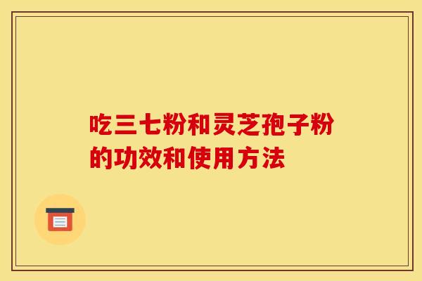 吃三七粉和灵芝孢子粉的功效和使用方法