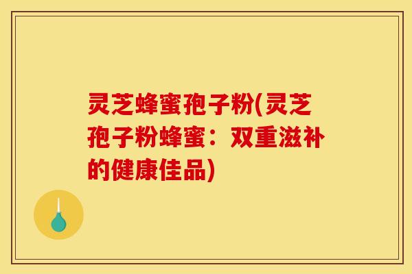 灵芝蜂蜜孢子粉(灵芝孢子粉蜂蜜：双重滋补的健康佳品)