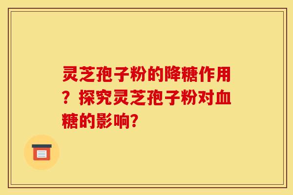 灵芝孢子粉的降糖作用?探究灵芝孢子粉对血糖的影响?