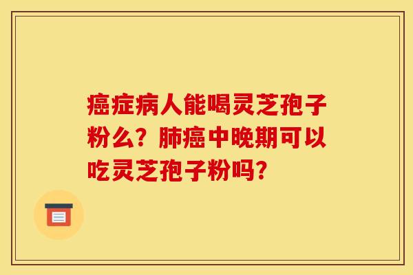 癌症病人能喝灵芝孢子粉么?肺癌中晚期可以吃灵芝孢子粉吗?