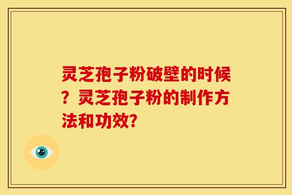 灵芝孢子粉破壁的时候？灵芝孢子粉的制作方法和功效？