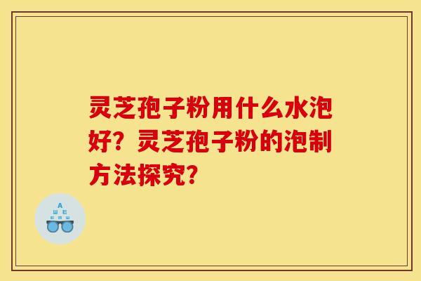 灵芝孢子粉用什么水泡好?灵芝孢子粉的泡制方法探究?