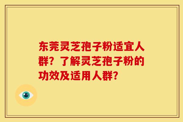 东莞灵芝孢子粉适宜人群？了解灵芝孢子粉的功效及适用人群？
