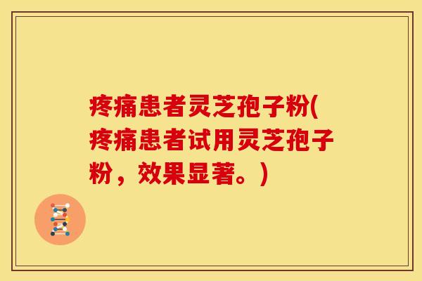疼痛患者灵芝孢子粉(疼痛患者试用灵芝孢子粉,效果显著。)