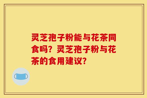 灵芝孢子粉能与花茶同食吗?灵芝孢子粉与花茶的食用建议?
