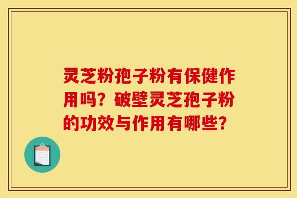 灵芝粉孢子粉有保健作用吗?破壁灵芝孢子粉的功效与作用有哪些?