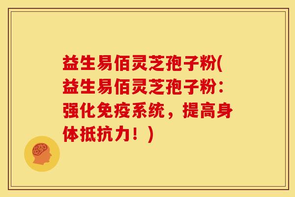 益生易佰灵芝孢子粉(益生易佰灵芝孢子粉:强化免疫系统,提高身体抵抗力!)