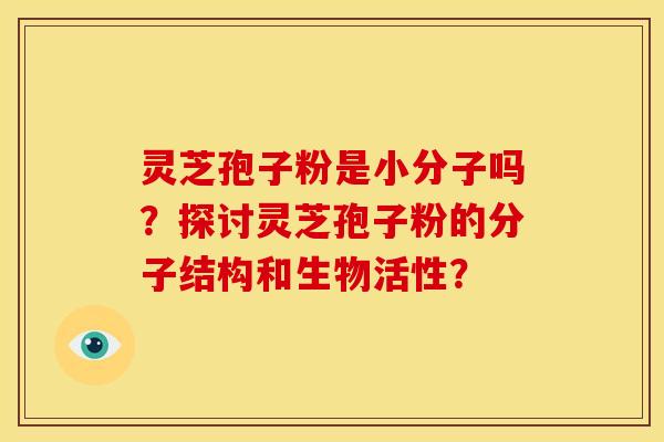 灵芝孢子粉是小分子吗？探讨灵芝孢子粉的分子结构和生物活性？