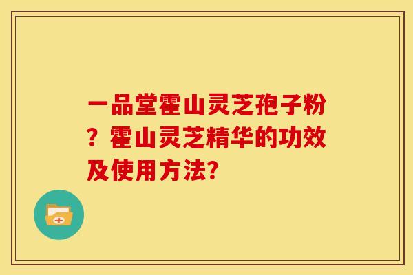 一品堂霍山灵芝孢子粉?霍山灵芝精华的功效及使用方法?