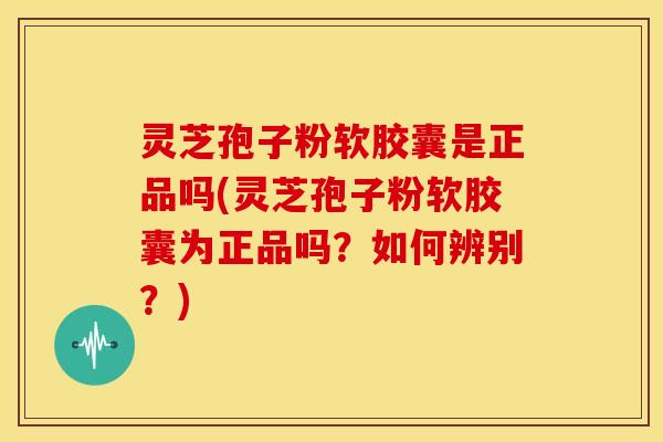 灵芝孢子粉软胶囊是正品吗(灵芝孢子粉软胶囊为正品吗？如何辨别？)