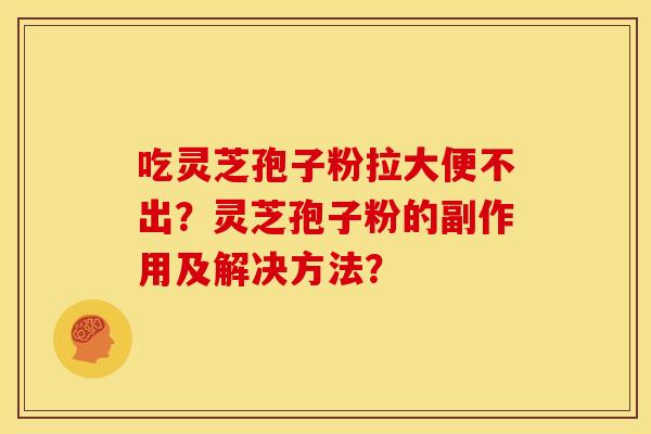 吃灵芝孢子粉拉大便不出?灵芝孢子粉的副作用及解决方法?