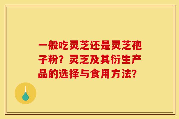 一般吃灵芝还是灵芝孢子粉?灵芝及其衍生产品的选择与食用方法?