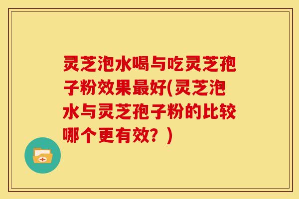 灵芝泡水喝与吃灵芝孢子粉效果最好(灵芝泡水与灵芝孢子粉的比较哪个更有效?)