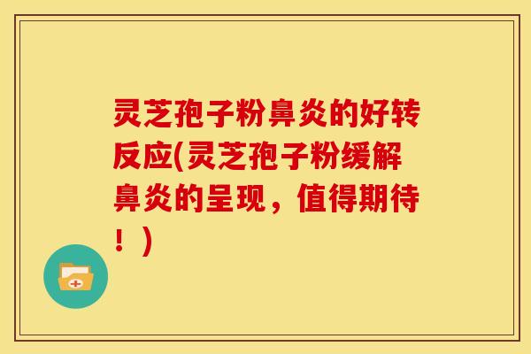 灵芝孢子粉鼻炎的好转反应(灵芝孢子粉缓解鼻炎的呈现,值得期待!)