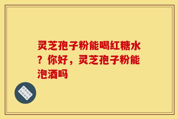 灵芝孢子粉能喝红糖水？你好，灵芝孢子粉能泡酒吗
