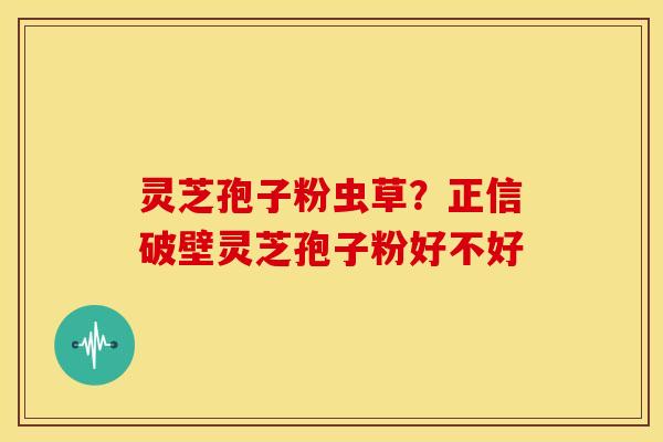 灵芝孢子粉虫草?正信破壁灵芝孢子粉好不好