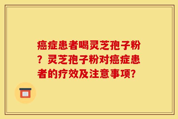 癌症患者喝灵芝孢子粉?灵芝孢子粉对癌症患者的疗效及注意事项?