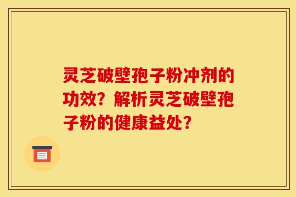 灵芝破壁孢子粉冲剂的功效?解析灵芝破壁孢子粉的健康益处?
