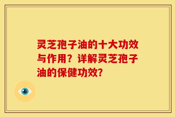 灵芝孢子油的十大功效与作用?详解灵芝孢子油的保健功效?