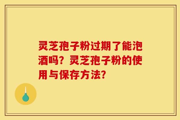 灵芝孢子粉过期了能泡酒吗?灵芝孢子粉的使用与保存方法?