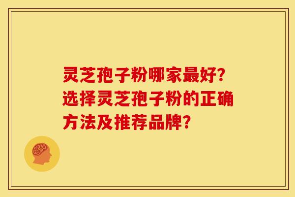 灵芝孢子粉哪家最好？选择灵芝孢子粉的正确方法及推荐品牌？
