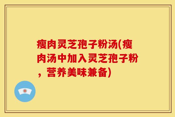瘦肉灵芝孢子粉汤(瘦肉汤中加入灵芝孢子粉，营养美味兼备)