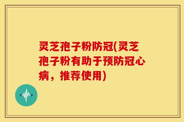 灵芝孢子粉防冠(灵芝孢子粉有助于预防冠心病,推荐使用)
