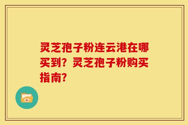 灵芝孢子粉连云港在哪买到?灵芝孢子粉购买指南?