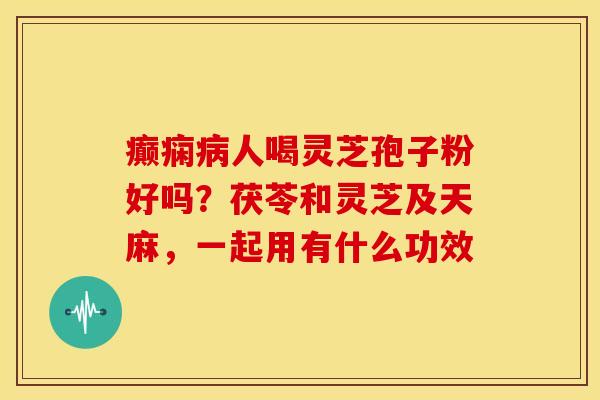 癫痫病人喝灵芝孢子粉好吗？茯苓和灵芝及天麻，一起用有什么功效