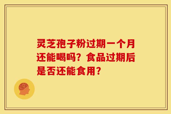 灵芝孢子粉过期一个月还能喝吗?食品过期后是否还能食用?