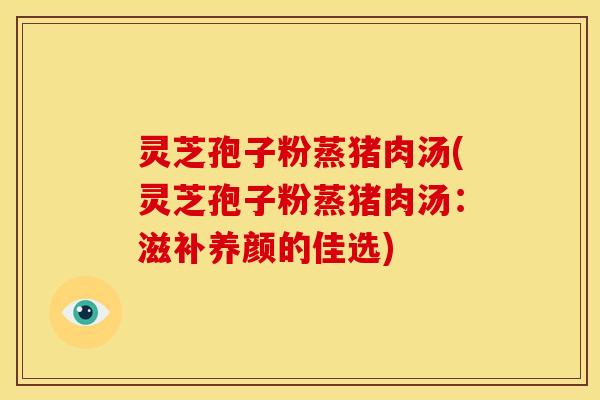 灵芝孢子粉蒸猪肉汤(灵芝孢子粉蒸猪肉汤:滋补养颜的佳选)