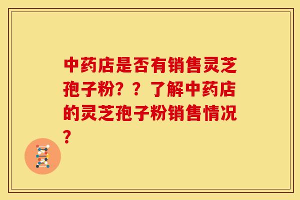 中药店是否有销售灵芝孢子粉??了解中药店的灵芝孢子粉销售情况?