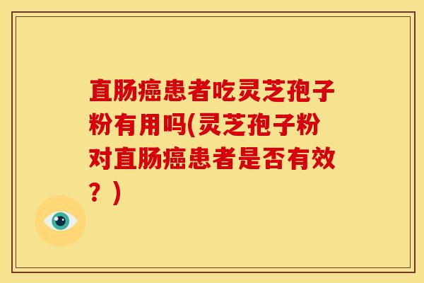 直肠癌患者吃灵芝孢子粉有用吗(灵芝孢子粉对直肠癌患者是否有效？)