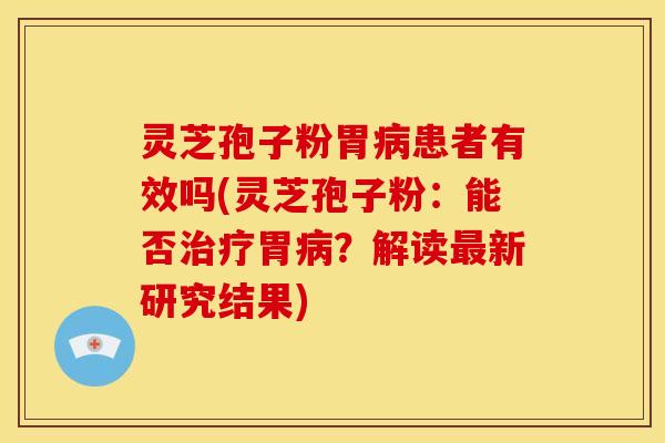 灵芝孢子粉胃病患者有效吗(灵芝孢子粉：能否治疗胃病？解读最新研究结果)