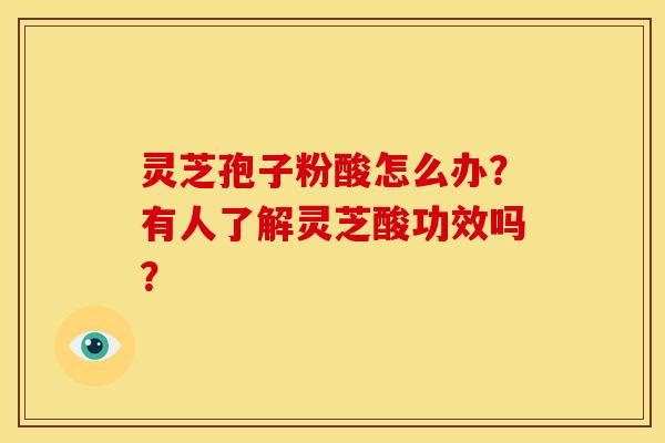 灵芝孢子粉酸怎么办？有人了解灵芝酸功效吗？