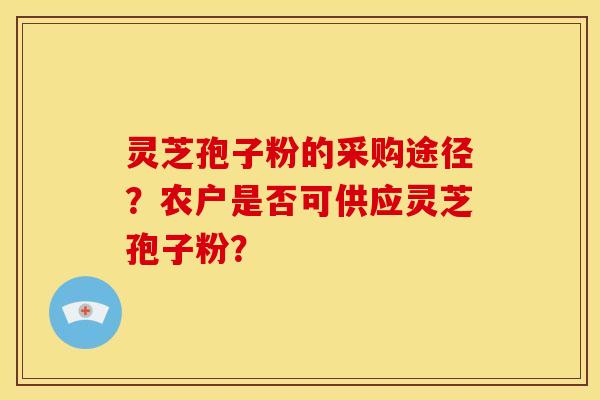 灵芝孢子粉的采购途径?农户是否可供应灵芝孢子粉?
