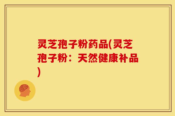 灵芝孢子粉药品(灵芝孢子粉：天然健康补品)