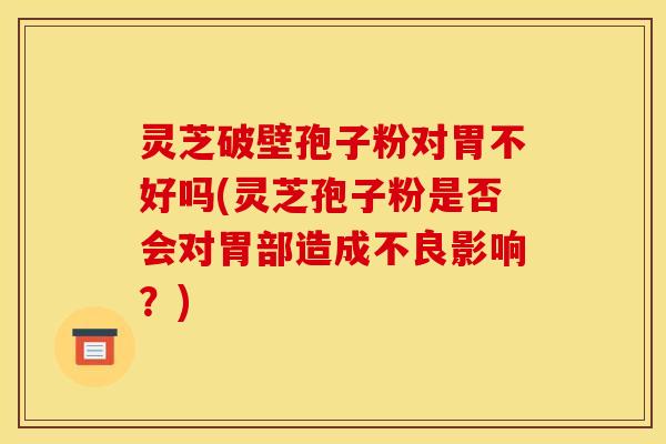 灵芝破壁孢子粉对胃不好吗(灵芝孢子粉是否会对胃部造成不良影响?)