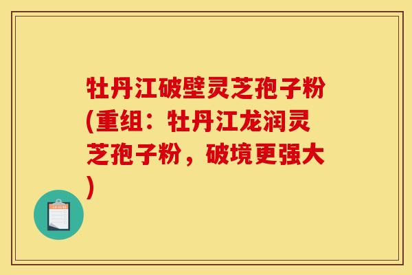 牡丹江破壁灵芝孢子粉(重组:牡丹江龙润灵芝孢子粉,破境更强大)