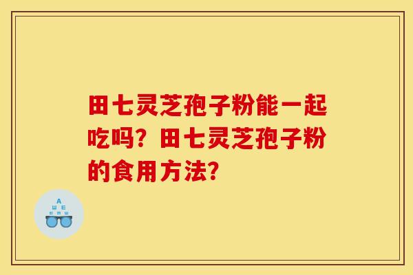 田七灵芝孢子粉能一起吃吗?田七灵芝孢子粉的食用方法?