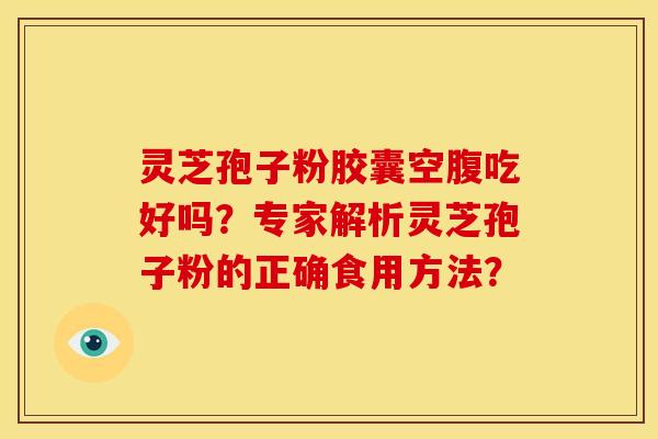 灵芝孢子粉胶囊空腹吃好吗?专家解析灵芝孢子粉的正确食用方法?