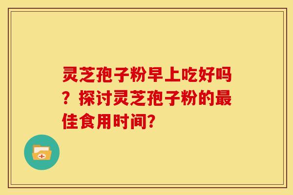 灵芝孢子粉早上吃好吗？探讨灵芝孢子粉的最佳食用时间？