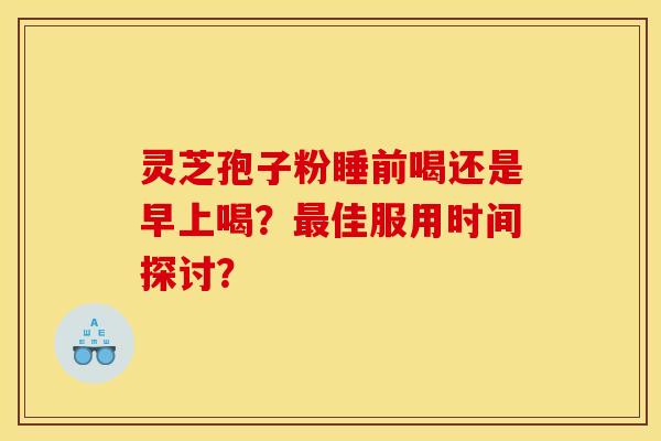 灵芝孢子粉睡前喝还是早上喝？最佳服用时间探讨？