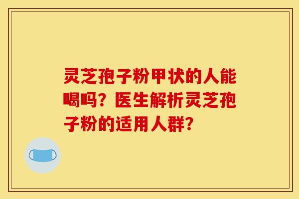 灵芝孢子粉甲状的人能喝吗?医生解析灵芝孢子粉的适用人群?