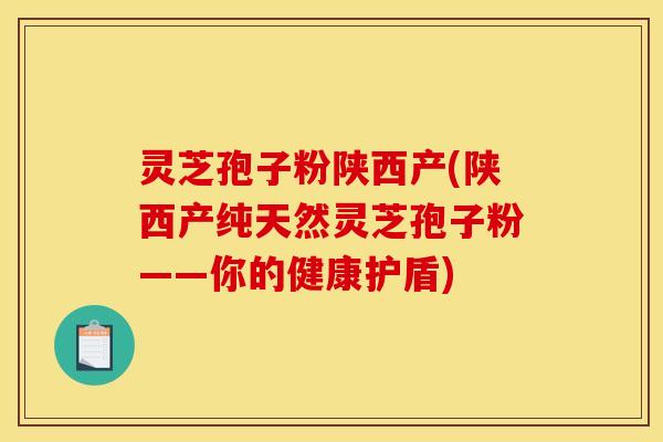灵芝孢子粉陕西产(陕西产纯天然灵芝孢子粉——你的健康护盾)